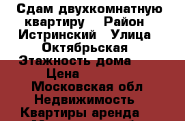 Сдам двухкомнатную квартиру. › Район ­ Истринский › Улица ­ Октябрьская › Этажность дома ­ 5 › Цена ­ 25 000 - Московская обл. Недвижимость » Квартиры аренда   . Московская обл.